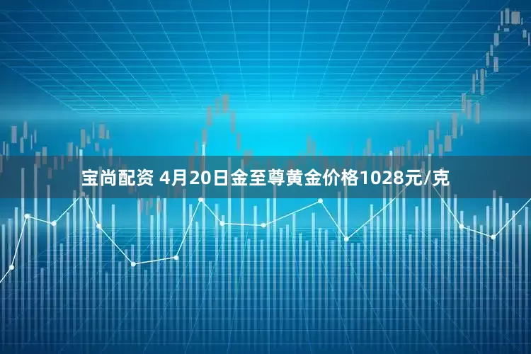 宝尚配资 4月20日金至尊黄金价格1028元/克