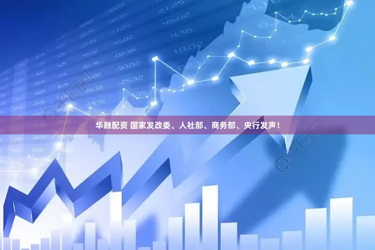 华融配资 国家发改委、人社部、商务部、央行发声！