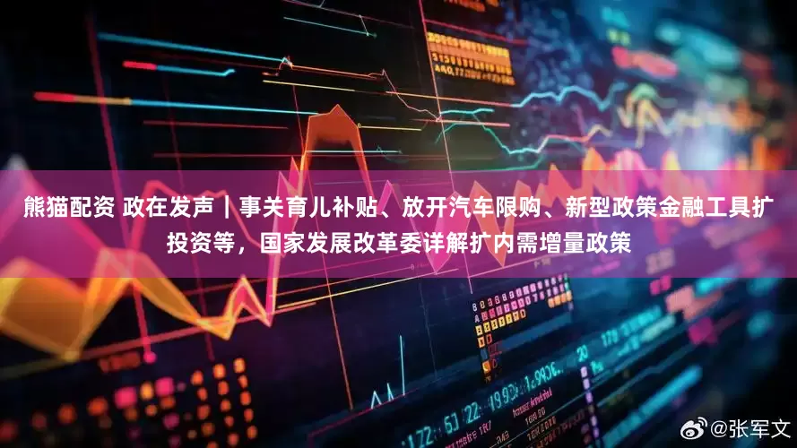 熊猫配资 政在发声｜事关育儿补贴、放开汽车限购、新型政策金融工具扩投资等，国家发展改革委详解扩内需增量政策