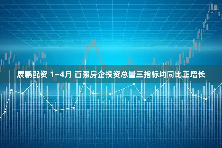展鹏配资 1—4月 百强房企投资总量三指标均同比正增长