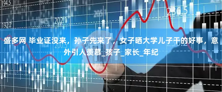 盛多网 毕业证没来，孙子先来了，女子晒大学儿子干的好事，意外引人羡慕_孩子_家长_年纪
