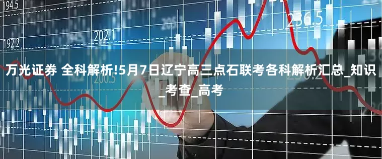 万光证券 全科解析!5月7日辽宁高三点石联考各科解析汇总_知识_考查_高考