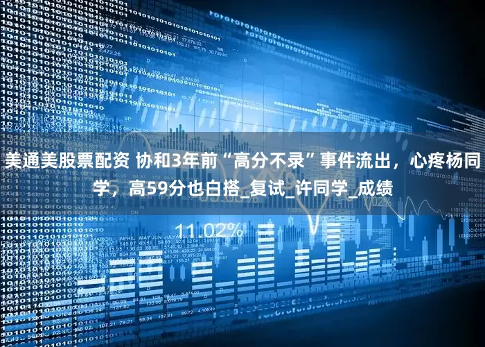 美通美股票配资 协和3年前“高分不录”事件流出，心疼杨同学，高59分也白搭_复试_许同学_成绩