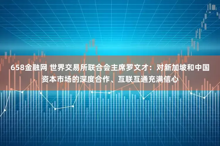 658金融网 世界交易所联合会主席罗文才：对新加坡和中国资本市场的深度合作、互联互通充满信心