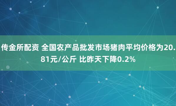 传金所配资 全国农产品批发市场猪肉平均价格为20.81元/公斤 比昨天下降0.2%