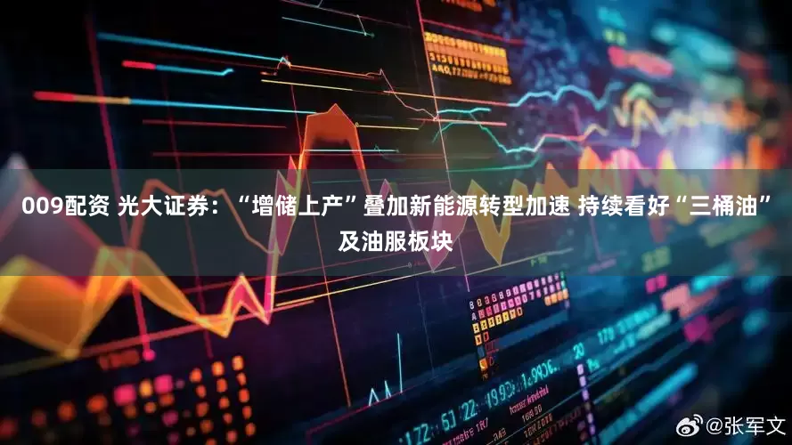 009配资 光大证券：“增储上产”叠加新能源转型加速 持续看好“三桶油”及油服板块