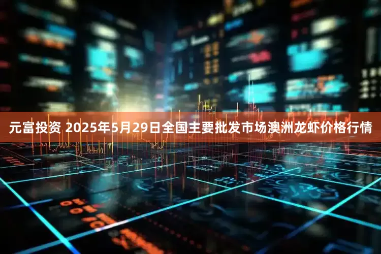 元富投资 2025年5月29日全国主要批发市场澳洲龙虾价格行情