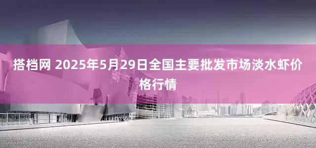 搭档网 2025年5月29日全国主要批发市场淡水虾价格行情