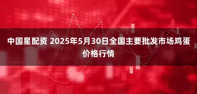 中国星配资 2025年5月30日全国主要批发市场鸡蛋价格行情