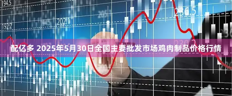 配亿多 2025年5月30日全国主要批发市场鸡肉制品价格行情