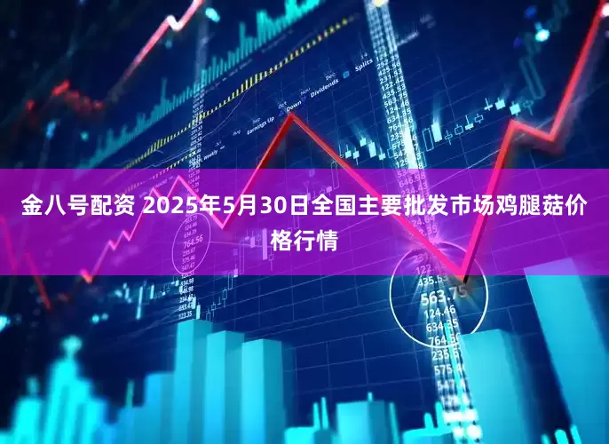 金八号配资 2025年5月30日全国主要批发市场鸡腿菇价格行情