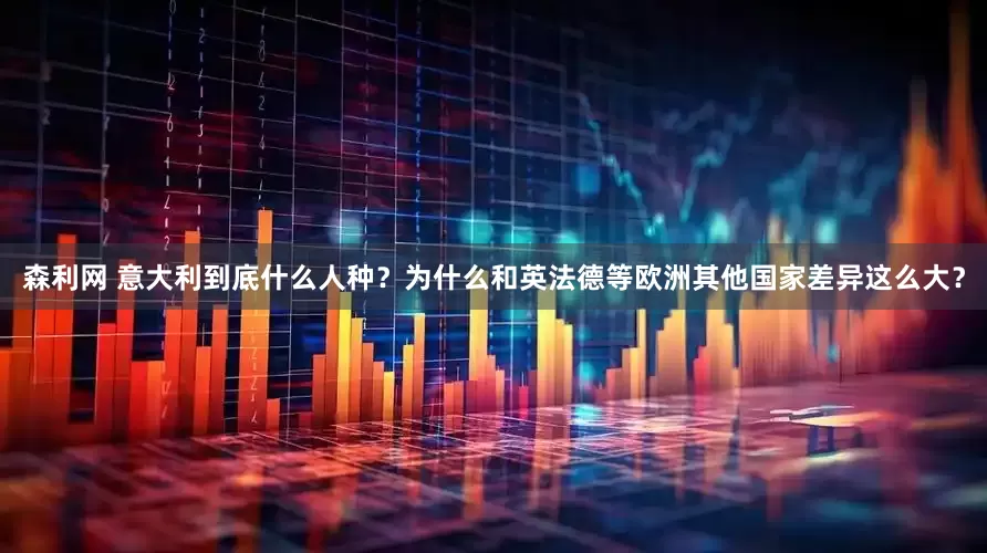 森利网 意大利到底什么人种？为什么和英法德等欧洲其他国家差异这么大？