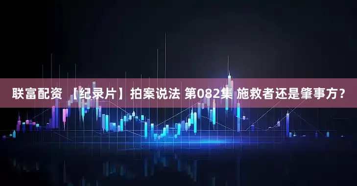 联富配资 【纪录片】拍案说法 第082集 施救者还是肇事方？