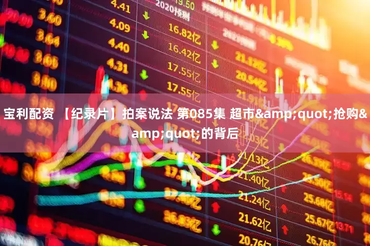 宝利配资 【纪录片】拍案说法 第085集 超市&quot;抢购&quot;的背后