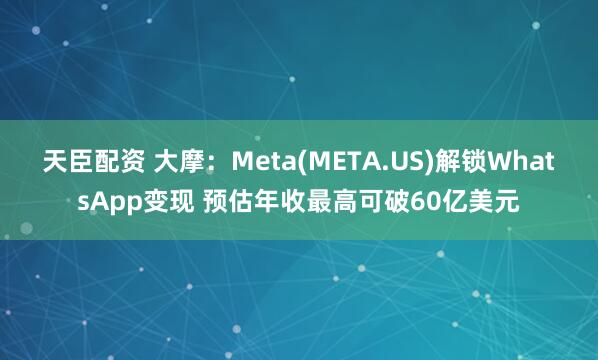 天臣配资 大摩：Meta(META.US)解锁WhatsApp变现 预估年收最高可破60亿美元