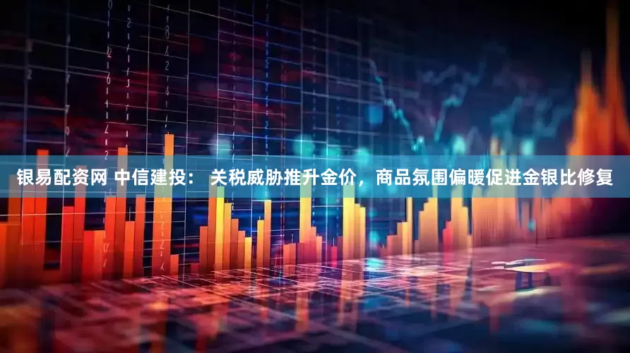 银易配资网 中信建投： 关税威胁推升金价，商品氛围偏暖促进金银比修复