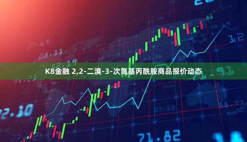 K8金融 2,2-二溴-3-次氮基丙酰胺商品报价动态
