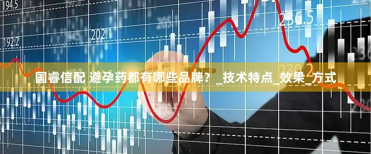 国睿信配 避孕药都有哪些品牌？_技术特点_效果_方式