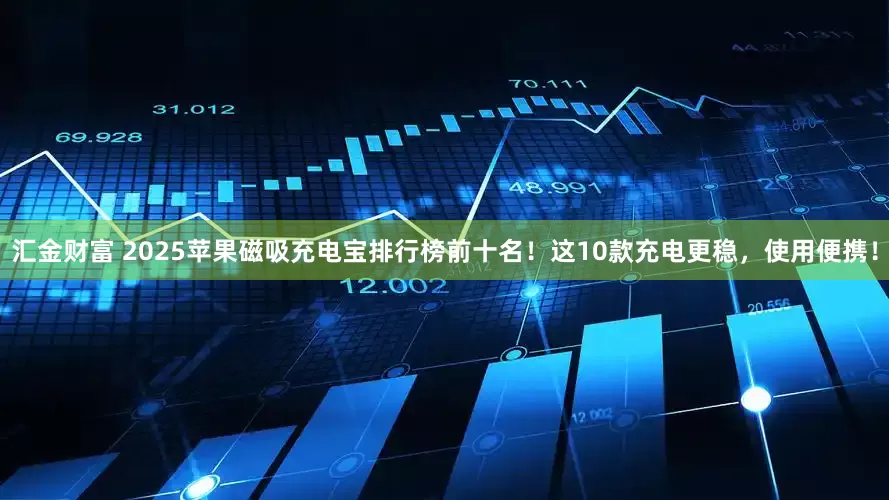 汇金财富 2025苹果磁吸充电宝排行榜前十名！这10款充电更稳，使用便携！