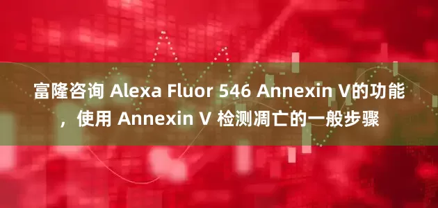 富隆咨询 Alexa Fluor 546 Annexin V的功能，使用 Annexin V 检测凋亡的一般步骤