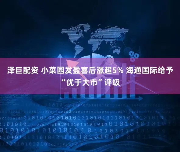泽巨配资 小菜园发盈喜后涨超5% 海通国际给予“优于大市”评级