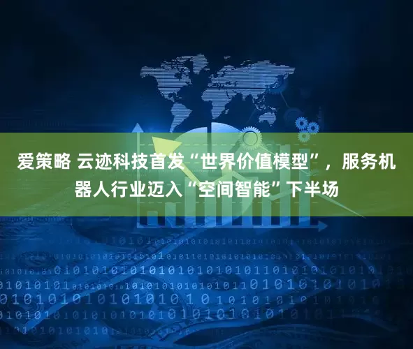 爱策略 云迹科技首发“世界价值模型”，服务机器人行业迈入“空间智能”下半场